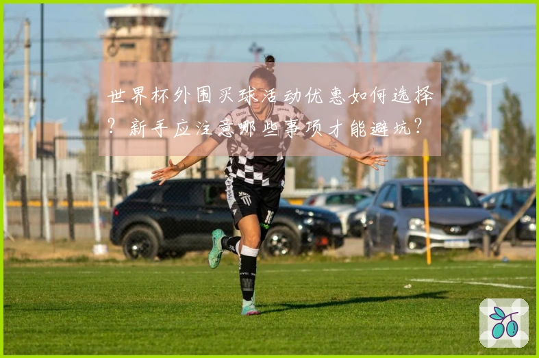世界杯外围买球活动优惠如何选择？新手应注意哪些事项才能避坑？